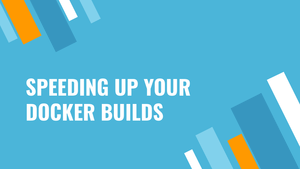 Speeding Up Your Docker Builds